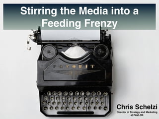 Stirring the Media into a
Feeding Frenzy
Chris Schelzi
Director of Strategy and Marketing
at PAVLOK
 