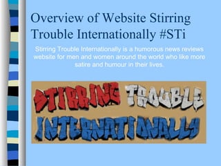 Overview of Website Stirring
Trouble Internationally #STi
Stirring Trouble Internationally is a humorous news reviews
website for men and women around the world who like more
satire and humour in their lives.
 