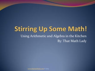 Using Arithmetic and Algebra in the Kitchen
                        By: That Math Lady




    www.thatmathlady.com © 2013
 
