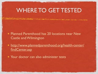 WHERE TO GET TESTED


Planned Parenthood has 20 locations near New
Castle and Wilmington

http://www.plannedparenthood.org/health-center/
ﬁndCenter.asp

Your doctor can also administer tests
 
