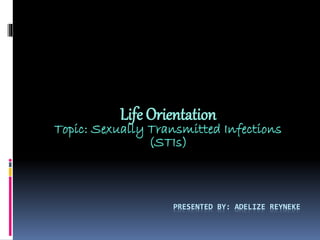 Life Orientation

Topic: Sexually Transmitted Infections
(STIs)

PRESENTED BY: ADELIZE REYNEKE

 