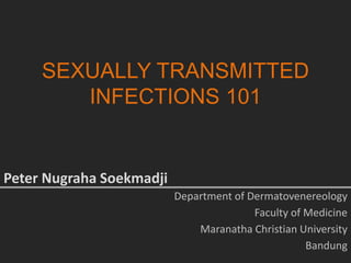 SEXUALLY TRANSMITTED
INFECTIONS 101
Peter Nugraha Soekmadji
Department of Dermatovenereology
Faculty of Medicine
Maranatha Christian University
Bandung
 