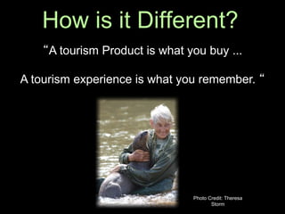 How is it Different?
    “A tourism Product is what you buy ...

A tourism experience is what you remember. “




                                Photo Credit: Theresa
                                       Storm
 