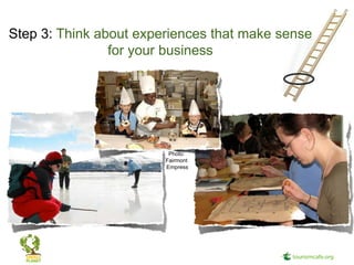 Step 3: Think about experiences that make sense
                for your business




                         Photo:
                        Fairmont
                        Empress
 