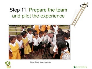 Step 11: Prepare the team
 and pilot the experience




        Photo Credit: Kevin Loughlin
 