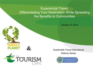 Experiential Travel:
Differentiating Your Destination While Spreading
           the Benefits to Communities

                               January 10, 2012




                       Sustainable Travel International
                               Webinar Series
 