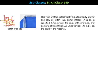 Sub-Classes: Stitch Class- 500
This type of stitch is formed by simultaneously sewing
one row of stitch 401, using threads (A & B), a
specified distance from the edge of the material, and
one row of stitch type 503 using threads (A1 & B1) on
the edge of the material.
 