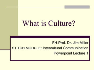 What is Culture?

                     FH-Prof. Dr. Jim Miller
STITCH MODULE: Intercultural Communication
                      Powerpoint Lecture 1
 