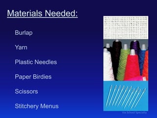 Materials Needed:
Burlap
Yarn
Plastic Needles
Paper Birdies
Scissors
Stitchery Menus
Via School Specialty

 