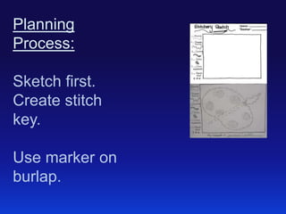 Planning
Process:
Sketch first.
Create stitch
key.
Use marker on
burlap.

 