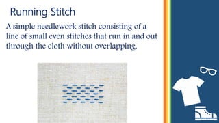 Running Stitch
A simple needlework stitch consisting of a
line of small even stitches that run in and out
through the cloth without overlapping.
 