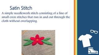 Satin Stitch
A simple needlework stitch consisting of a line of
small even stitches that run in and out through the
cloth without overlapping.
 
