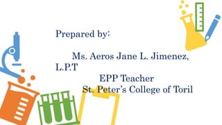 Prepared by:
Ms. Aeros Jane L. Jimenez,
L.P.T
EPP Teacher
St. Peter’s College of Toril
 
