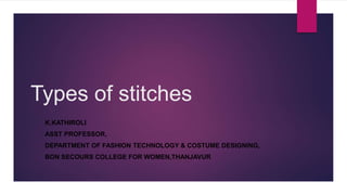 Types of stitches
K.KATHIROLI
ASST PROFESSOR,
DEPARTMENT OF FASHION TECHNOLOGY & COSTUME DESIGNING,
BON SECOURS COLLEGE FOR WOMEN,THANJAVUR
 