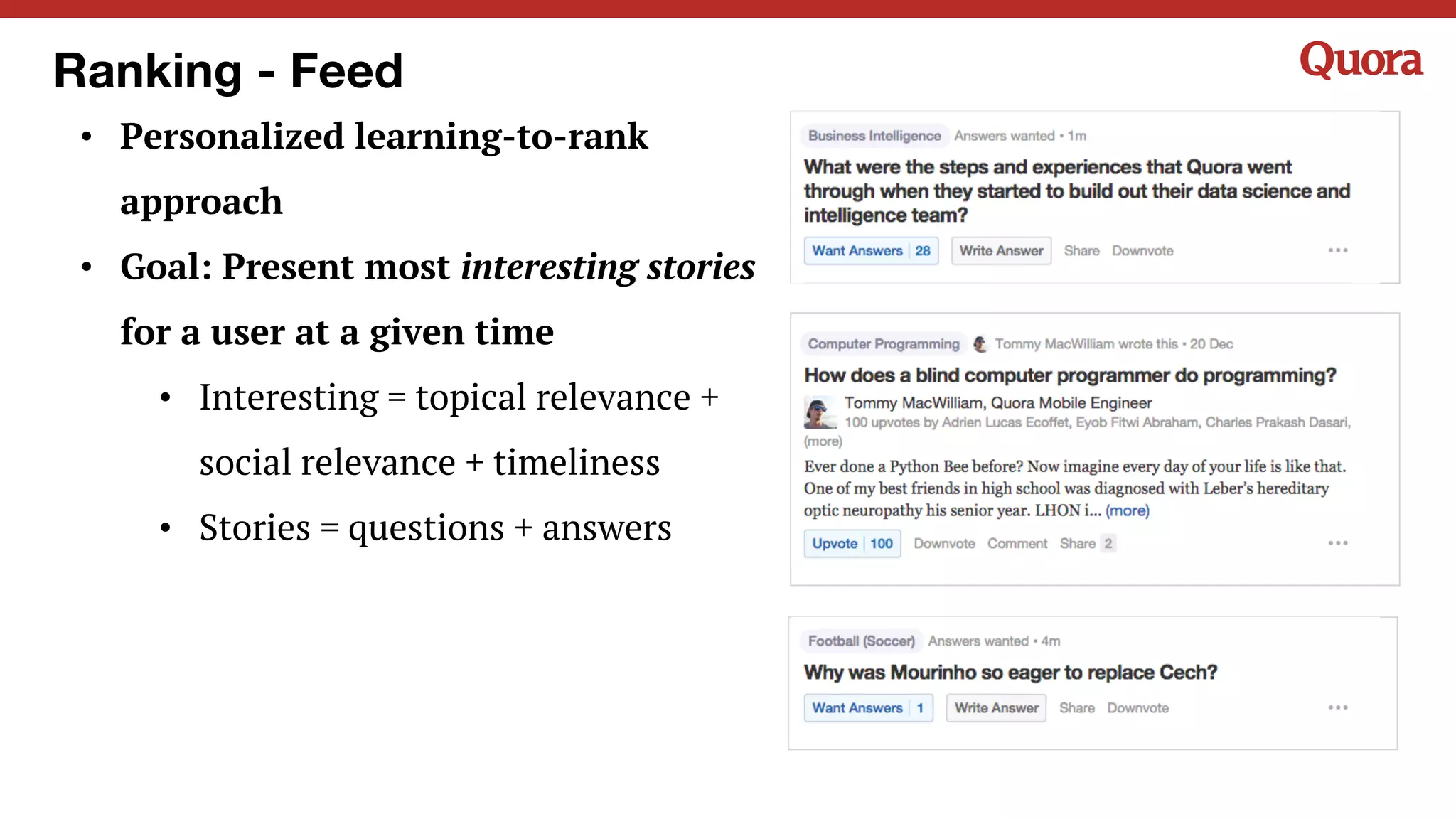 Ranking - Feed
• Personalized learning-to-rank
approach
• Goal: Present most interesting stories
for a user at a given time
• Interesting = topical relevance +
social relevance + timeliness
• Stories = questions + answers
 