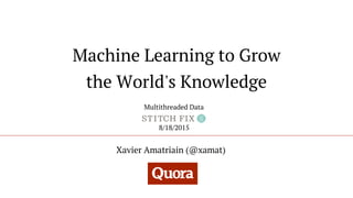 Machine Learning to Grow
the World's Knowledge
Xavier Amatriain (@xamat)
8/18/2015
Multithreaded Data
 