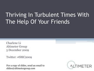 Thriving In Turbulent Times With The Help Of Your Friends Charlene Li Altimeter Group 5 December 2009 Twitter: #SMC2009 For a copy of slides, send an email to slides@altimetergroup.com 