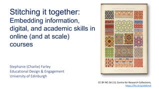 Stitching it together:
Embedding information,
digital, and academic skills in
online (and at scale)
courses
Stephanie (Charlie) Farley
Educational Design & Engagement
University of Edinburgh
CC BY-NC-SA 2.0, Centre for Research Collections,
https://flic.kr/p/ob6imX
 