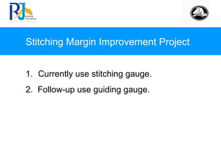 Stitching Margin Improvement Project
1. Currently use stitching gauge.
2. Follow-up use guiding gauge.
 