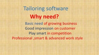 Tailoring software
Why need?
Basic need of growing business
Good impression on customer
Play smart in competition
Professional ,smart & advanced work style
 