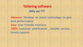 Tailoring software
Why we ???
Advance: Develop on latest technology to give
best performance
Easy: User friendly interface.
100% customer saticfication , reliable service ,
timely support
 