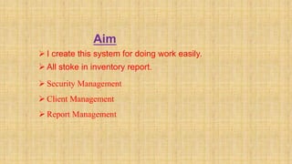 Aim
 I create this system for doing work easily.
 All stoke in inventory report.
 Security Management
 Client Management
 Report Management
 