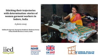 Stitching their trajectories
with determination: stories of
women garment workers in
Indore, India
A photo essay
Siddharth Agarwal, Kanupriya Kothiwal, Shabnam Verma
Urban Health Resource Centre, India
 