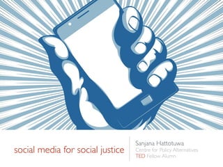 social media for social justice
Sanjana Hattotuwa	

Centre for Policy Alternatives	

TED Fellow Alumn
 