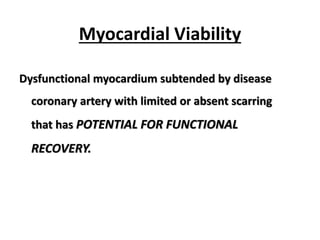 Myocardial Viability
Dysfunctional myocardium subtended by disease
coronary artery with limited or absent scarring
that has POTENTIAL FOR FUNCTIONAL
RECOVERY.
 