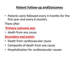 Patient Follow-up andOutcomes
• Patients were followed every 4 months for the
first year and every 6 months.
There after
Primary outcome was
• death from any cause.
Secondary end points-
• Death from cardiovascular cause
• Composite of death from any cause
• Hospitalization for cardiovascular causes
 