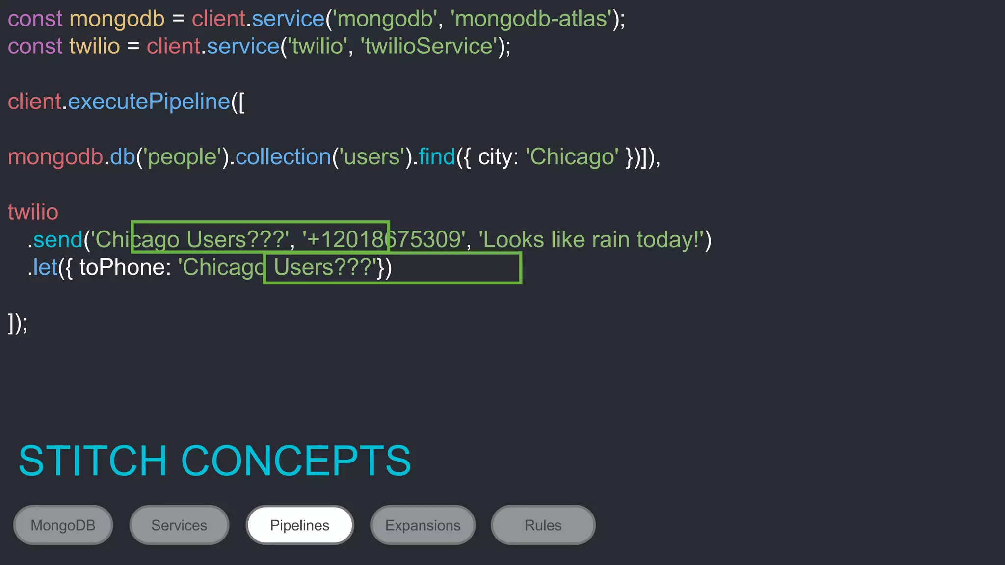 #MDBW17
const mongodb = client.service('mongodb', 'mongodb-atlas');
const twilio = client.service('twilio', 'twilioService');
client.executePipeline([
mongodb.db('people').collection('users').find({ city: 'Chicago' })]),
twilio
.send('Chicago Users???', '+12018675309', 'Looks like rain today!')
.let({ toPhone: 'Chicago Users???'})
]);
STITCH CONCEPTS
MongoDB Services Pipelines Expansions Rules
 