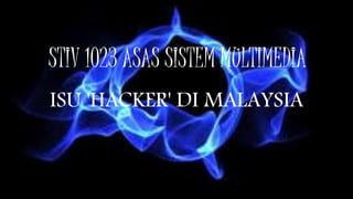 STIV 1023 ASAS SISTEM MULTIMEDIA
ISU 'HACKER' DI MALAYSIA
 