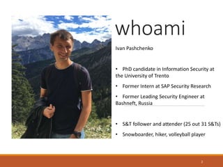whoami
2
Ivan Pashchenko
• PhD candidate in Information Security at
the University of Trento
• Former Intern at SAP Securi...
