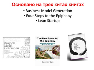 Основано на трех китах книгах,[object Object],Business Model Generation,[object Object],Four Steps to the Epiphany,[object Object],Lean Startup,[object Object]