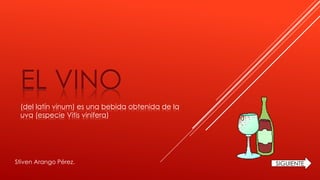EL VINO
(del latín vinum) es una bebida obtenida de la
uva (especie Vitis vinifera)
SIGUIENTEStiven Arango Pérez.
 