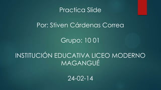 Practica Slide
Por: Stiven Cárdenas Correa

Grupo: 10 01
INSTITUCIÓN EDUCATIVA LICEO MODERNO
MAGANGUÉ

24-02-14

 