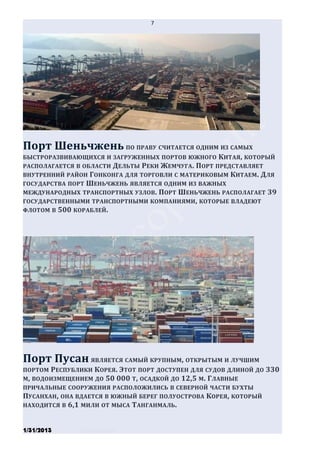 7




Порт Шеньчжень ПО ПРАВУ СЧИТАЕТСЯ ОДНИМ ИЗ САМЫХ
БЫСТРОРАЗВИВАЮЩИХСЯ И ЗАГРУЖЕННЫХ ПОРТОВ ЮЖНОГО КИТАЯ, КОТОРЫЙ
РАСПОЛАГАЕТСЯ В ОБЛАСТИ ДЕЛЬТЫ РЕКИ ЖЕМЧУГА . ПОРТ ПРЕДСТАВЛЯЕТ
ВНУТРЕННИЙ РАЙОН ГОНКОНГА ДЛЯ ТОРГОВЛИ С МАТЕРИКОВЫМ КИТАЕМ . ДЛЯ
ГОСУДАРСТВА ПОРТ ШЕНЬЧЖЕНЬ ЯВЛЯЕТСЯ ОДНИМ ИЗ ВАЖНЫХ
МЕЖДУНАРОДНЫХ ТРАНСПОРТНЫХ УЗЛОВ . ПОРТ ШЕНЬЧЖЕНЬ РАСПОЛАГАЕТ 39
ГОСУДАРСТВЕННЫМИ ТРАНСПОРТНЫМИ КОМПАНИЯМИ , КОТОРЫЕ ВЛАДЕЮТ
ФЛОТОМ В 500 КОРАБЛЕЙ .




Порт Пусан ЯВЛЯЕТСЯ САМЫЙ КРУПНЫМ, ОТКРЫТЫМ И ЛУЧШИМ
ПОРТОМ РЕСПУБЛИКИ КОРЕЯ. Э ТОТ ПОРТ ДОСТУПЕН ДЛЯ СУДОВ ДЛИНОЙ ДО   330
М, ВОДОИЗМЕЩЕНИЕМ ДО 50 000 Т, ОСАДКОЙ ДО 12,5 М. ГЛАВНЫЕ
ПРИЧАЛЬНЫЕ СООРУЖЕНИЯ РАСПОЛОЖИЛИСЬ В СЕВЕРНОЙ ЧАСТИ БУХТЫ
ПУСАНХАН, ОНА ВДАЕТСЯ В ЮЖНЫЙ БЕРЕГ ПОЛУОСТРОВА КОРЕЯ, КОТОРЫЙ
НАХОДИТСЯ В 6,1 МИЛИ ОТ МЫСА ТАНГАНМАЛЬ.



1/31/2013      Stiven Danilov
 