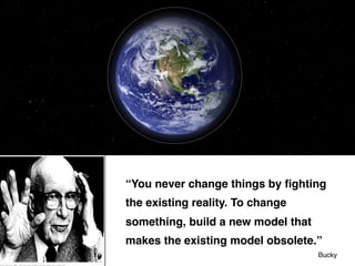 “You never change things by ﬁghting
the existing reality. To change
something, build a new model that
makes the existing model obsolete.”!
Bucky!
 