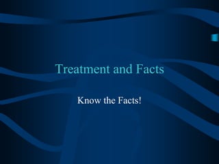 Treatment and Facts Know the Facts!