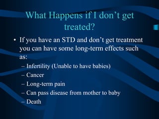 What Happens if I don’t get treated?If you have an STD and don’t get treatment you can have some long-term effects such as:Infertility (Unable to have babies)CancerLong-term painCan pass disease from mother to babyDeath