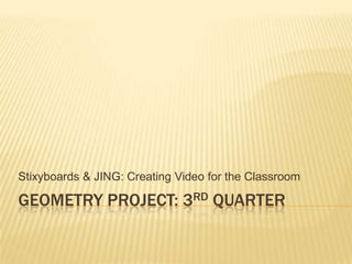 Stixyboards & JING: Creating Video for the Classroom

GEOMETRY PROJECT: 3RD QUARTER
 