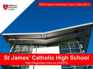 St James’ Catholic High School
http://libguides.mdx.ac.uk/EPQ
EPQ Support Workshop 3 and 4 (Nov 2017)
 