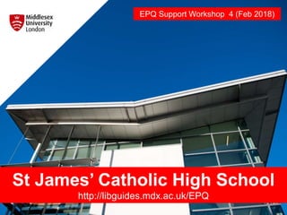 St James’ Catholic High School
http://libguides.mdx.ac.uk/EPQ
EPQ Support Workshop 4 (Feb 2018)
 