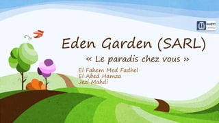 Eden Garden (SARL)
« Le paradis chez vous »
El Fahem Med Fadhel
El Abed Hamza
Jezi Mahdi
 