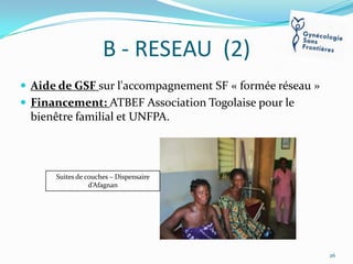 B - RESEAU (2)
 Aide de GSF sur l'accompagnement SF « formée réseau »
 Financement: ATBEF Association Togolaise pour le

bienêtre familial et UNFPA.

Suites de couches – Dispensaire
d’Afagnan

26

 