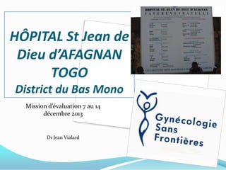 HÔPITAL St Jean de
Dieu d’AFAGNAN
TOGO
District du Bas Mono
Mission d’évaluation 7 au 14
décembre 2013

Dr Jean Vialard

1

 