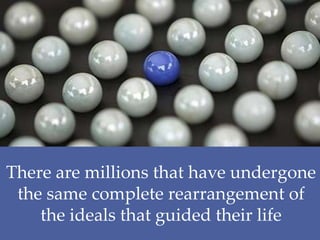 There are millions that have undergone
the same complete rearrangement of
the ideals that guided their life
 