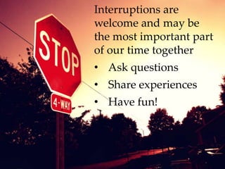 Interruptions are
welcome and may be
the most important part
of our time together
• Ask questions
• Share experiences
• Have fun!
 