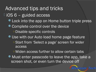 Advanced tips and tricks
   iOS 6 – guided access
     Lock into the app on Home button triple press
     Complete cont...