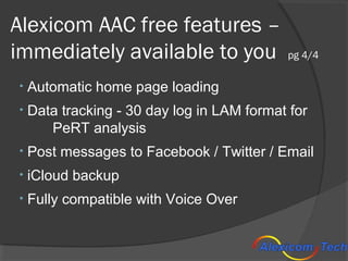 Alexicom AAC free features –
immediately available to you                pg 4/4

•   Automatic home page loading
•   Data ...